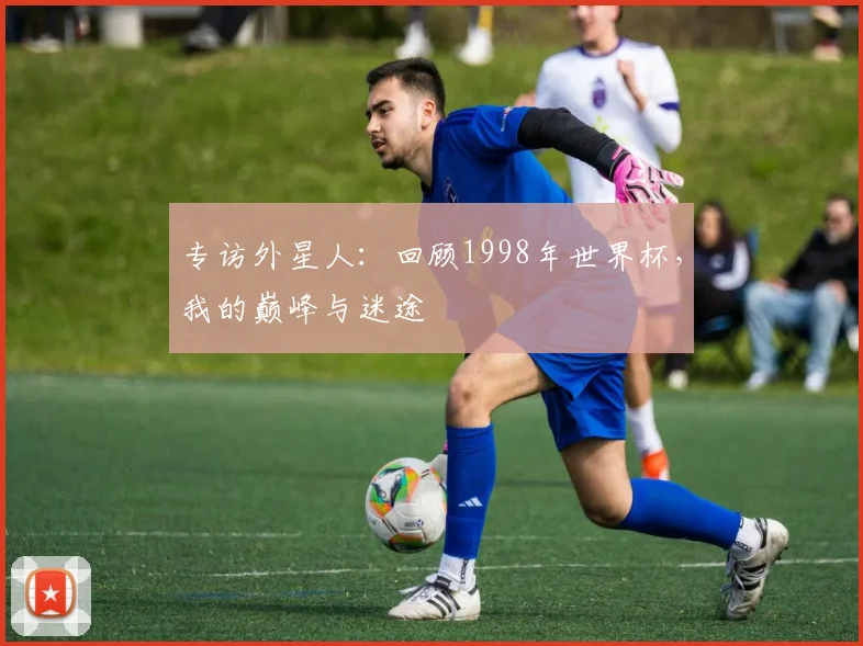 专访外星人：回顾1998年世界杯，我的巅峰与迷途