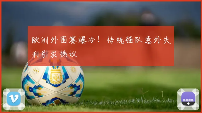 欧洲外围赛爆冷！传统强队意外失利引发热议
