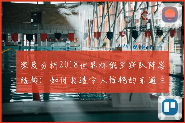 深度分析2018世界杯俄罗斯队阵容结构:如何打造令人惊艳的东道主之师