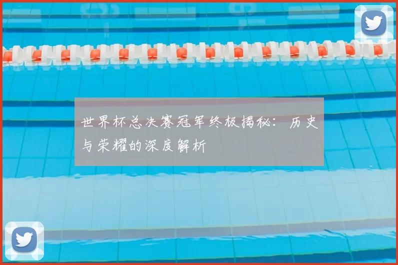 世界杯总决赛冠军终极揭秘:历史与荣耀的深度解析