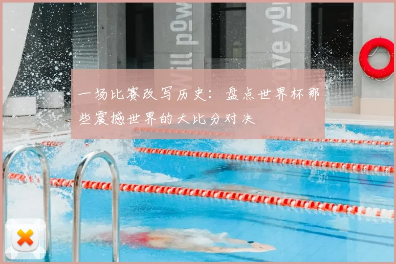 一场比赛改写历史:盘点世界杯那些震撼世界的大比分对决
