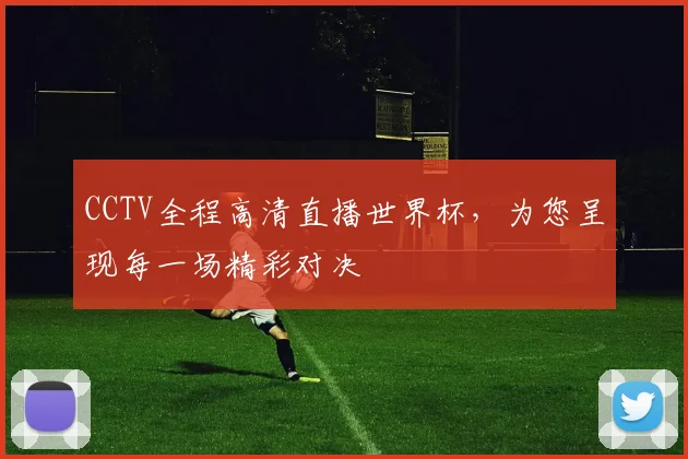 CCTV全程高清直播世界杯,为您呈现每一场精彩对决