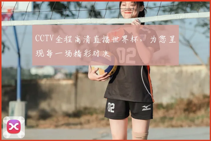 CCTV全程高清直播世界杯,为您呈现每一场精彩对决