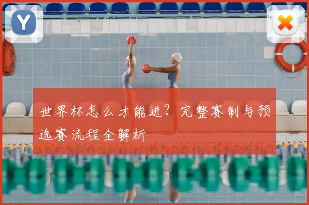 世界杯怎么才能进?完整赛制与预选赛流程全解析