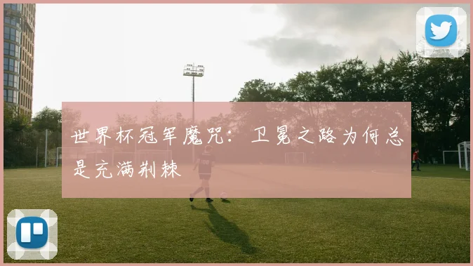 世界杯冠军魔咒：卫冕之路为何总是充满荆棘