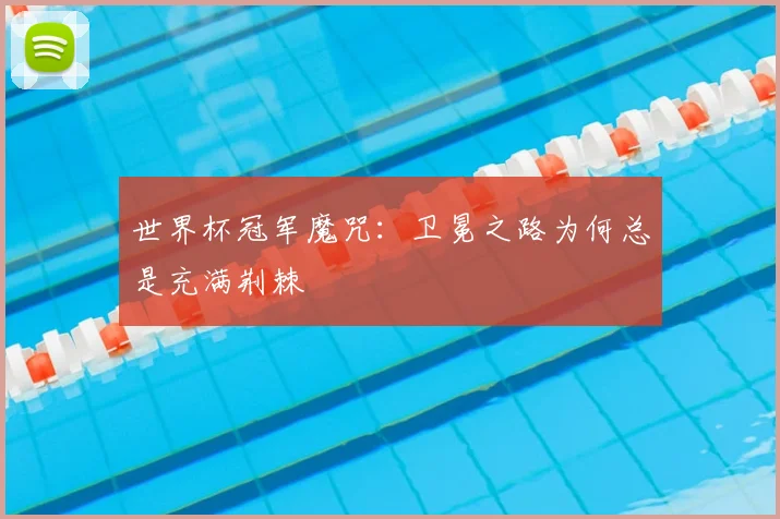 世界杯冠军魔咒：卫冕之路为何总是充满荆棘