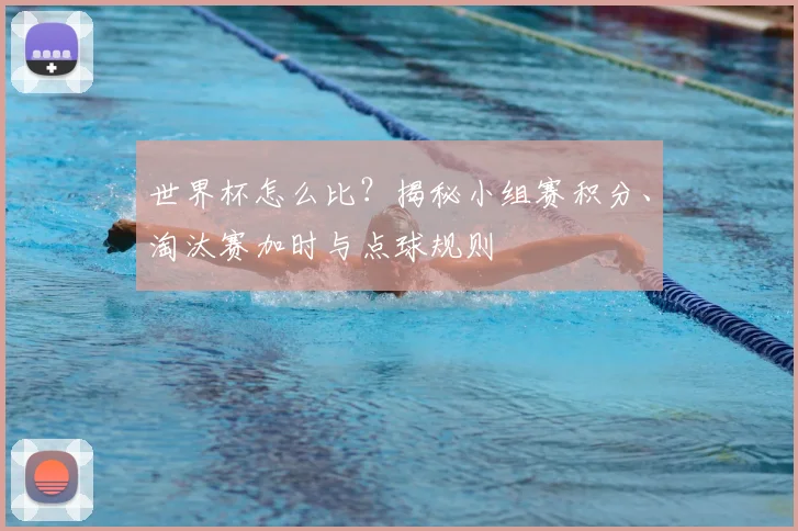 世界杯怎么比？揭秘小组赛积分、淘汰赛加时与点球规则