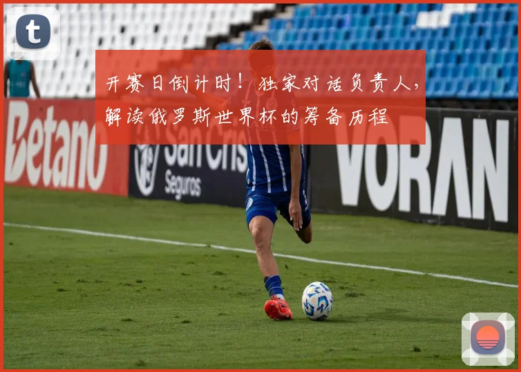 开赛日倒计时!独家对话负责人,解读俄罗斯世界杯的筹备历程