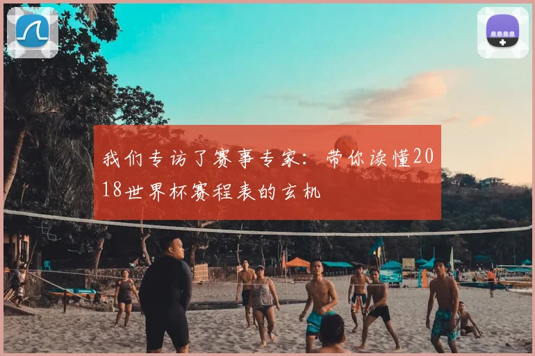 我们专访了赛事专家:带你读懂2018世界杯赛程表的玄机