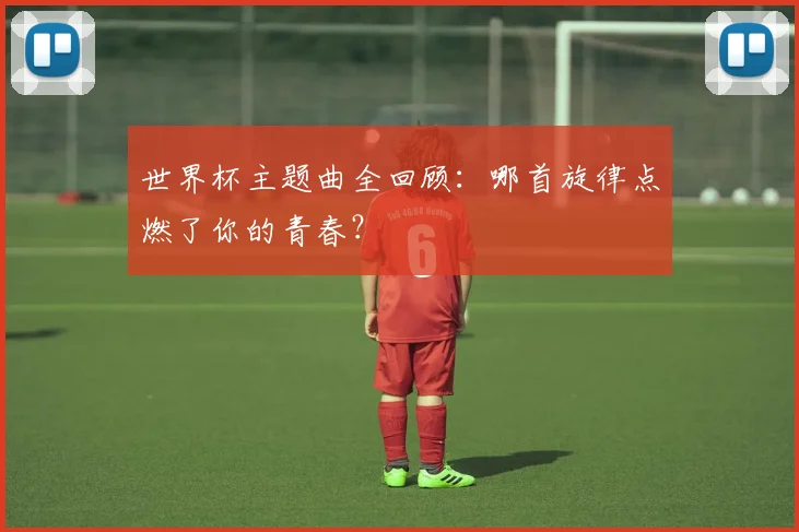 世界杯主题曲全回顾:哪首旋律点燃了你的青春?