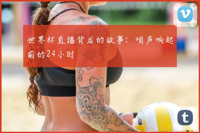 世界杯直播背后的故事：哨声响起前的24小时