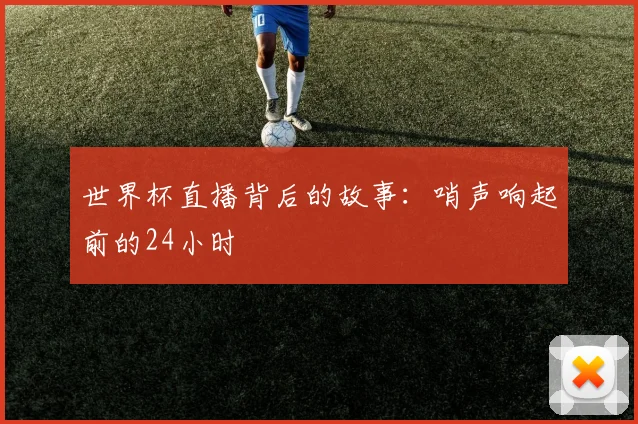 世界杯直播背后的故事:哨声响起前的24小时