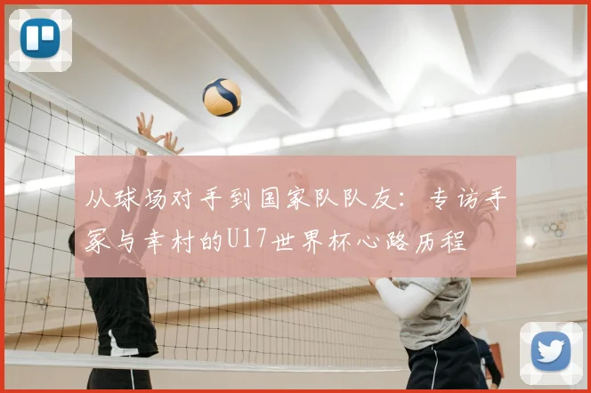 从球场对手到国家队队友：专访手冢与幸村的U17世界杯心路历程