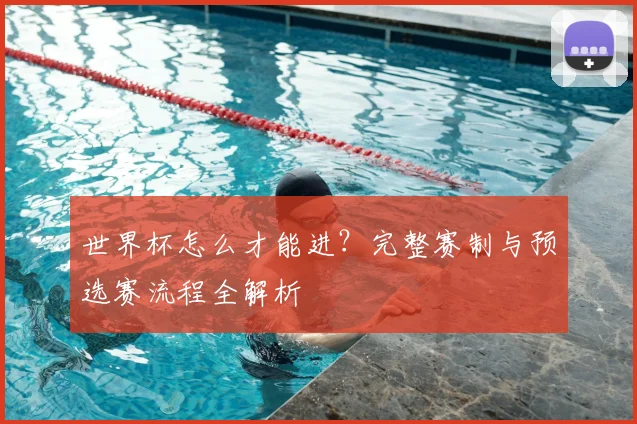 世界杯怎么才能进？完整赛制与预选赛流程全解析
