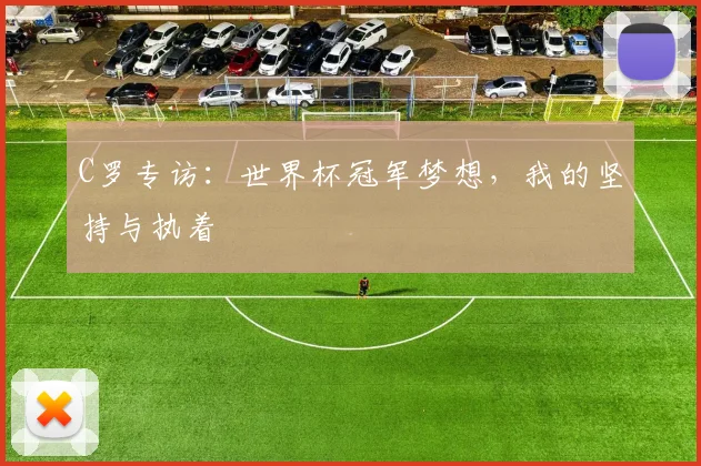 C罗专访:世界杯冠军梦想,我的坚持与执着