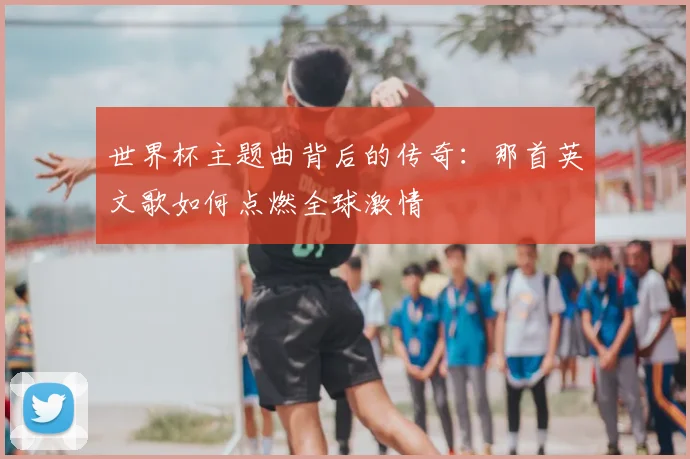 世界杯主题曲背后的传奇：那首英文歌如何点燃全球激情