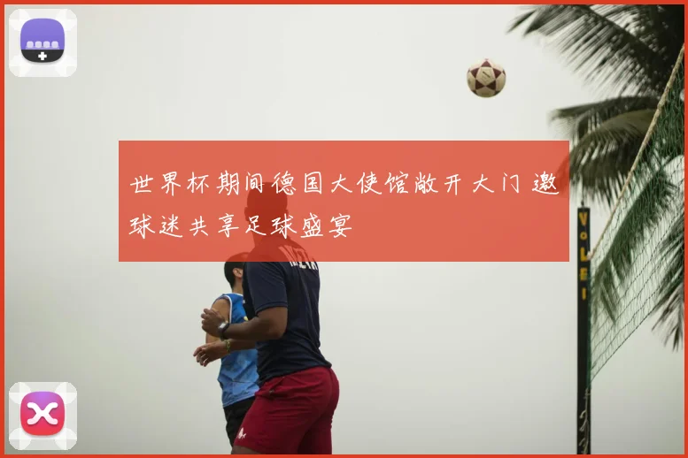 世界杯期间德国大使馆敞开大门 邀球迷共享足球盛宴