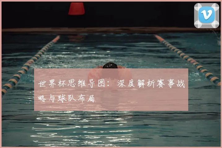 世界杯思维导图：深度解析赛事战略与球队布局