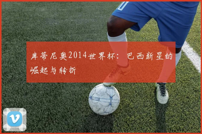 库蒂尼奥2014世界杯:巴西新星的崛起与转折