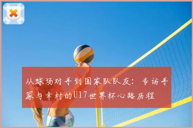 从球场对手到国家队队友：专访手冢与幸村的U17世界杯心路历程