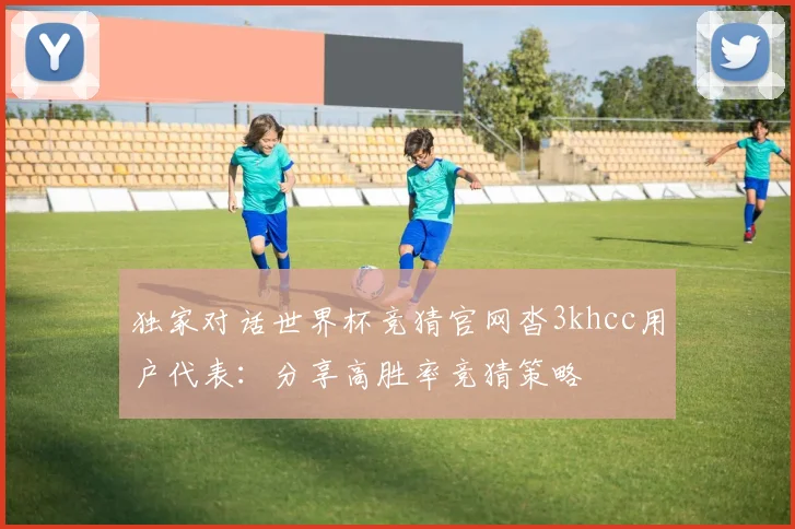 独家对话世界杯竞猜官网沓3khcc用户代表:分享高胜率竞猜策略