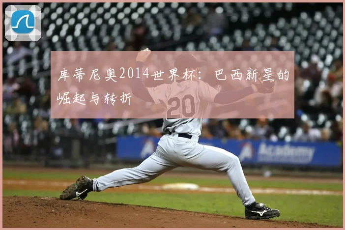 库蒂尼奥2014世界杯：巴西新星的崛起与转折