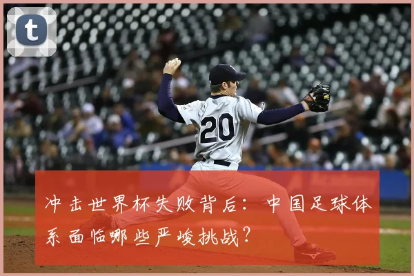 冲击世界杯失败背后：中国足球体系面临哪些严峻挑战？