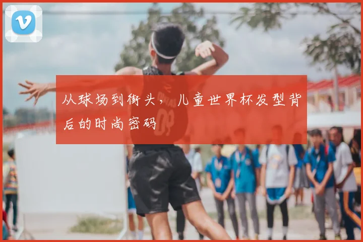 从球场到街头，儿童世界杯发型背后的时尚密码