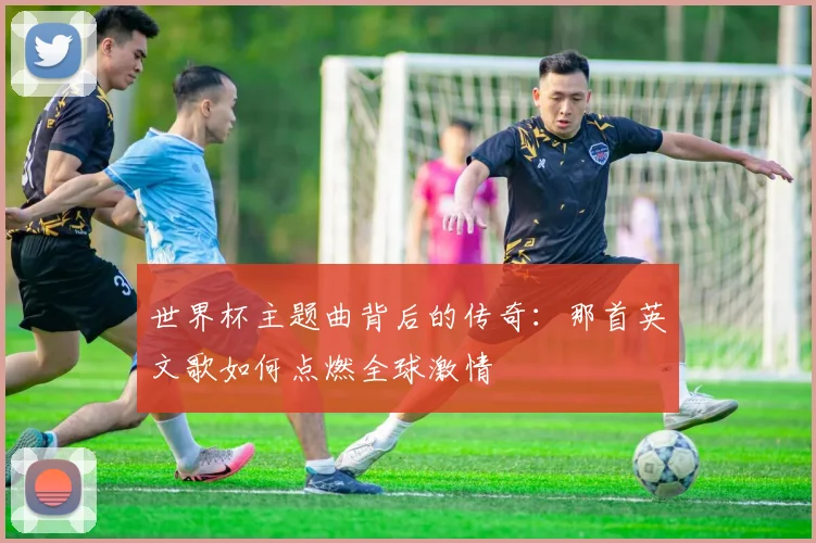 世界杯主题曲背后的传奇:那首英文歌如何点燃全球激情