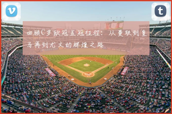 回顾C罗欧冠五冠征程：从曼联到皇马再到尤文的辉煌之路