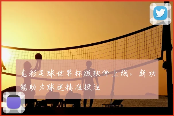 竞彩足球世界杯版软件上线，新功能助力球迷精准投注