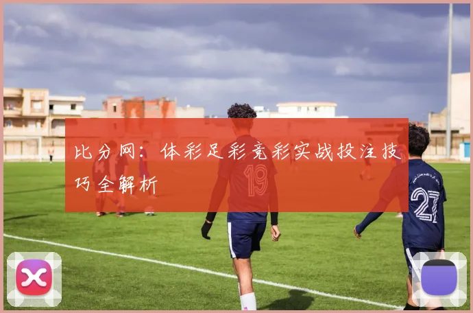 比分网：体彩足彩竞彩实战投注技巧全解析
