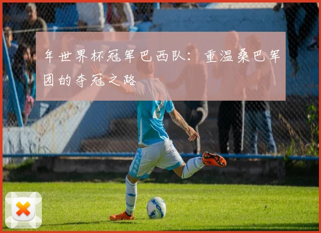 年世界杯冠军巴西队：重温桑巴军团的夺冠之路