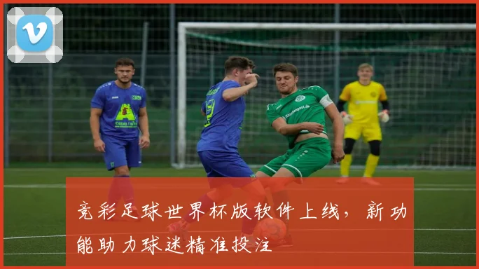 竞彩足球世界杯版软件上线，新功能助力球迷精准投注
