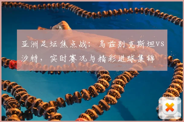 亚洲足坛焦点战：乌兹别克斯坦vs沙特，实时赛况与精彩进球集锦