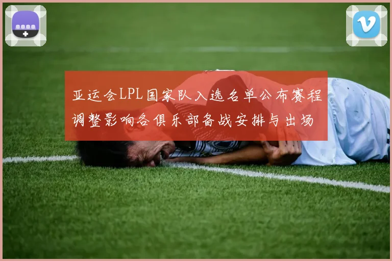 亚运会LPL国家队入选名单公布赛程调整影响各俱乐部备战安排与出场人选