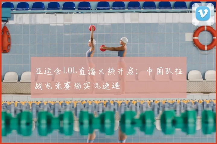 亚运会LOL直播火热开启：中国队征战电竞赛场实况速递