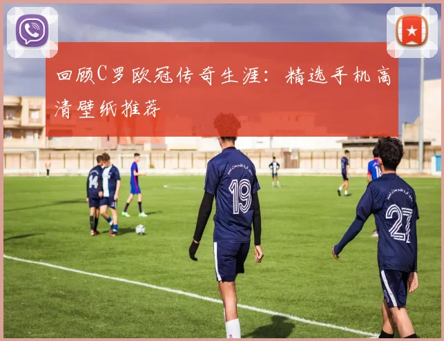 回顾C罗欧冠传奇生涯：精选手机高清壁纸推荐