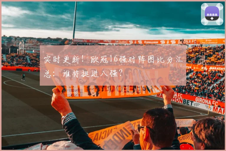 实时更新！欧冠16强对阵图比分汇总：谁将挺进八强？