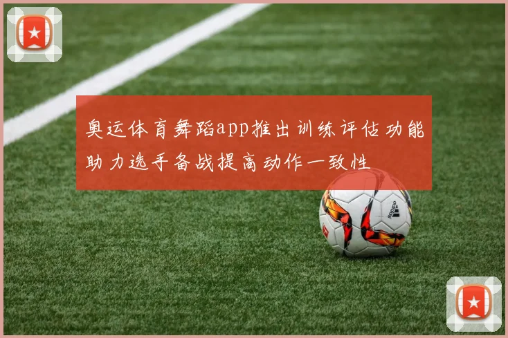 奥运体育舞蹈app推出训练评估功能助力选手备战提高动作一致性