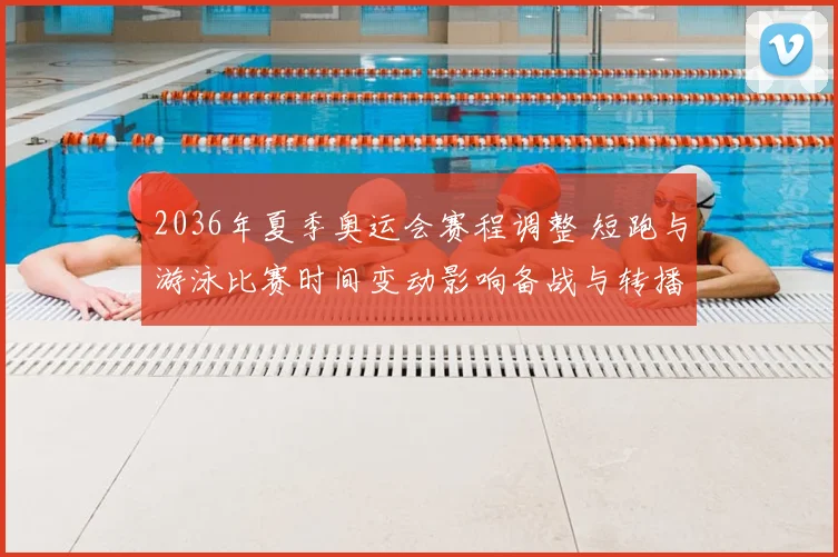 2036年夏季奥运会赛程调整 短跑与游泳比赛时间变动影响备战与转播