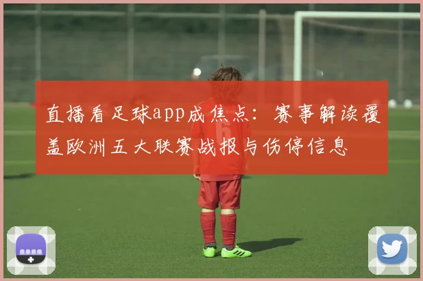 直播看足球app成焦点：赛事解读覆盖欧洲五大联赛战报与伤停信息