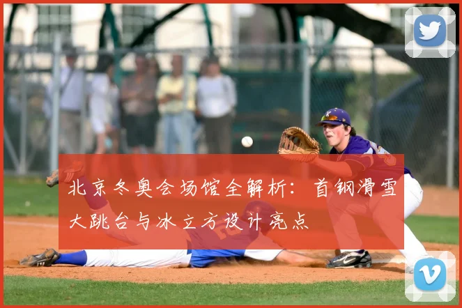 北京冬奥会场馆全解析：首钢滑雪大跳台与冰立方设计亮点