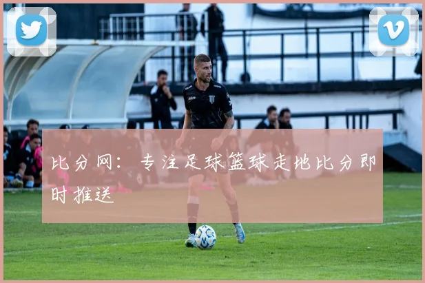 比分网:专注足球篮球走地比分即时推送
