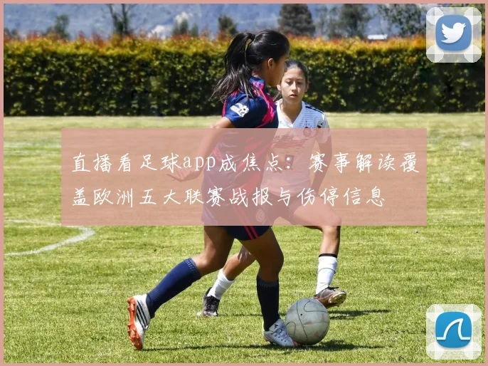 直播看足球app成焦点：赛事解读覆盖欧洲五大联赛战报与伤停信息
