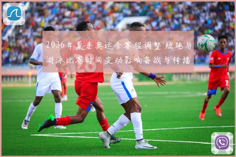 2036年夏季奥运会赛程调整 短跑与游泳比赛时间变动影响备战与转播