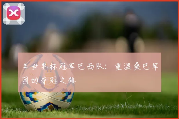 年世界杯冠军巴西队：重温桑巴军团的夺冠之路