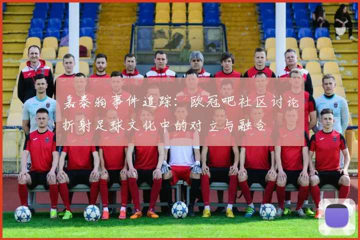 嘉泰狗事件追踪：欧冠吧社区讨论折射足球文化中的对立与融合