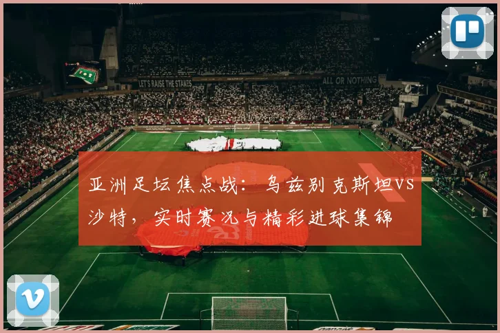 亚洲足坛焦点战：乌兹别克斯坦vs沙特，实时赛况与精彩进球集锦