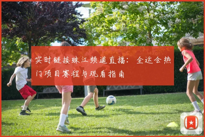 实时链接珠江频道直播：全运会热门项目赛程与观看指南